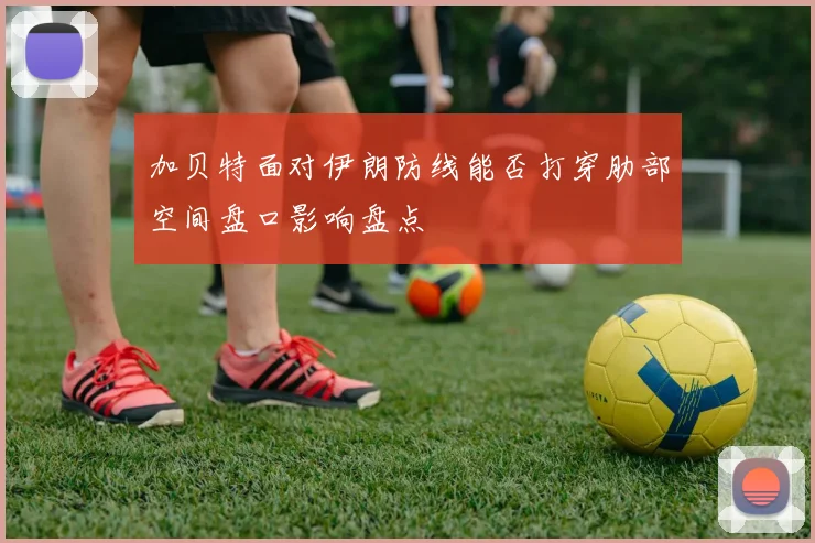 加贝特面对伊朗防线能否打穿肋部空间盘口影响盘点