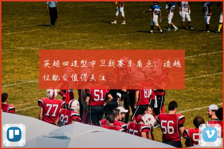 英超回追型中卫新赛季看点：造越位配合值得关注