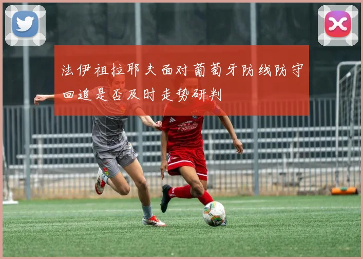 法伊祖拉耶夫面对葡萄牙防线防守回追是否及时走势研判