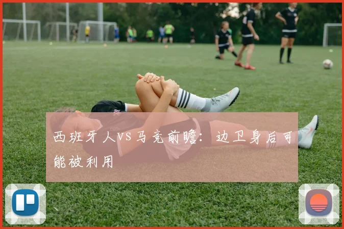 西班牙人vs马竞前瞻：边卫身后可能被利用