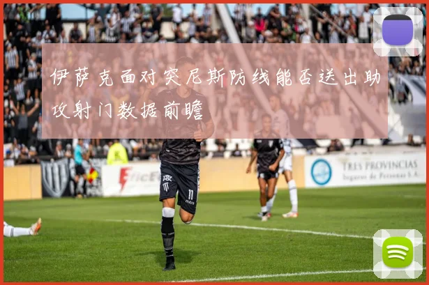 伊萨克面对突尼斯防线能否送出助攻射门数据前瞻