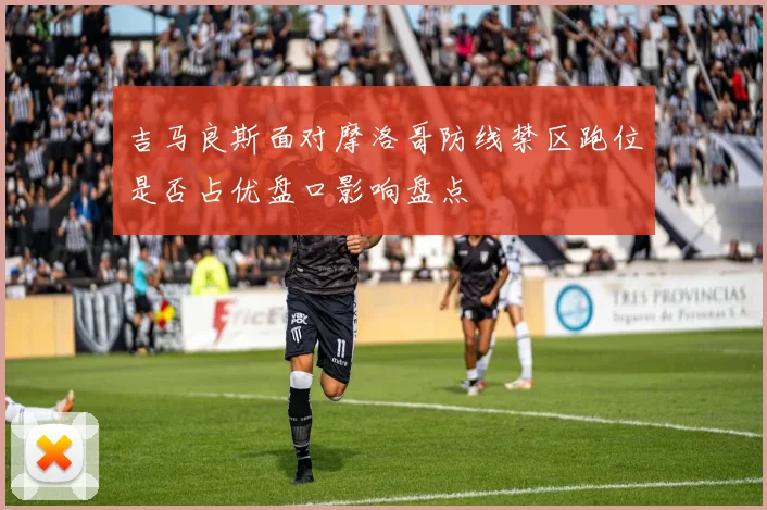 吉马良斯面对摩洛哥防线禁区跑位是否占优盘口影响盘点