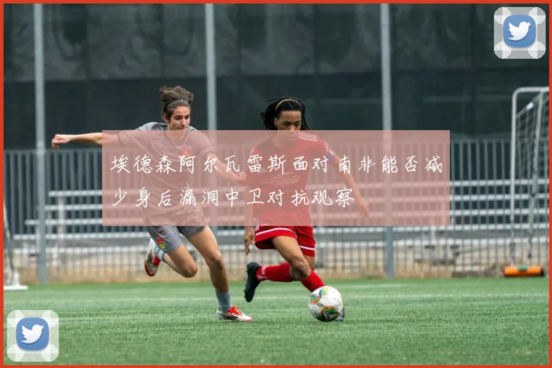 埃德森阿尔瓦雷斯面对南非能否减少身后漏洞中卫对抗观察