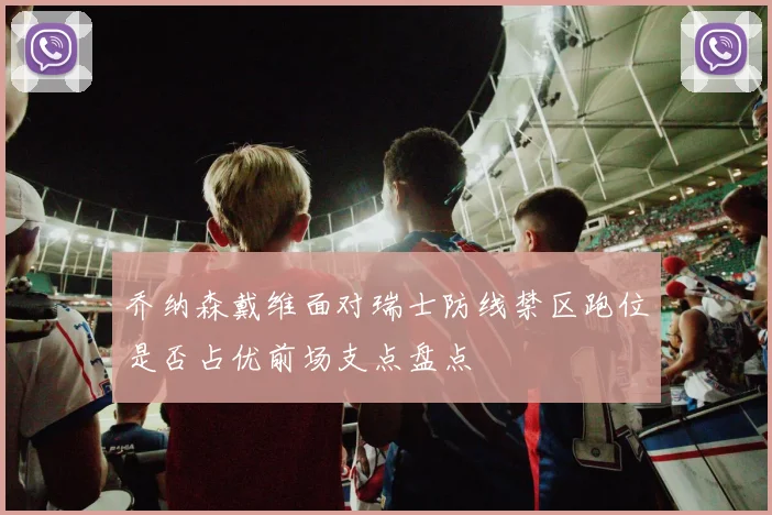 乔纳森戴维面对瑞士防线禁区跑位是否占优前场支点盘点
