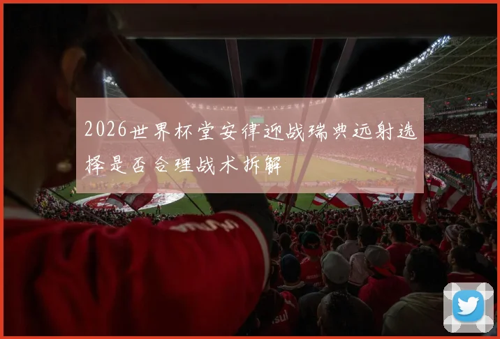 2026世界杯堂安律迎战瑞典远射选择是否合理战术拆解