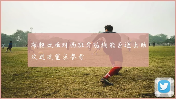 布赖坎面对西班牙防线能否送出助攻进攻重点参考