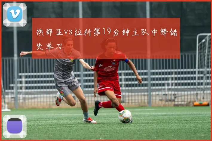 热那亚vs拉科第19分钟主队中锋错失单刀