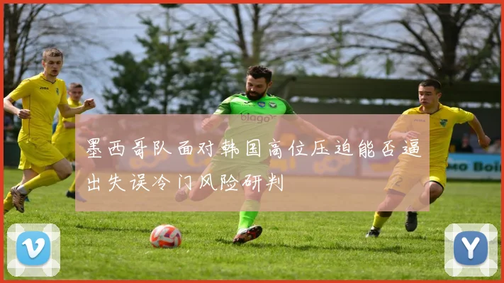 墨西哥队面对韩国高位压迫能否逼出失误冷门风险研判