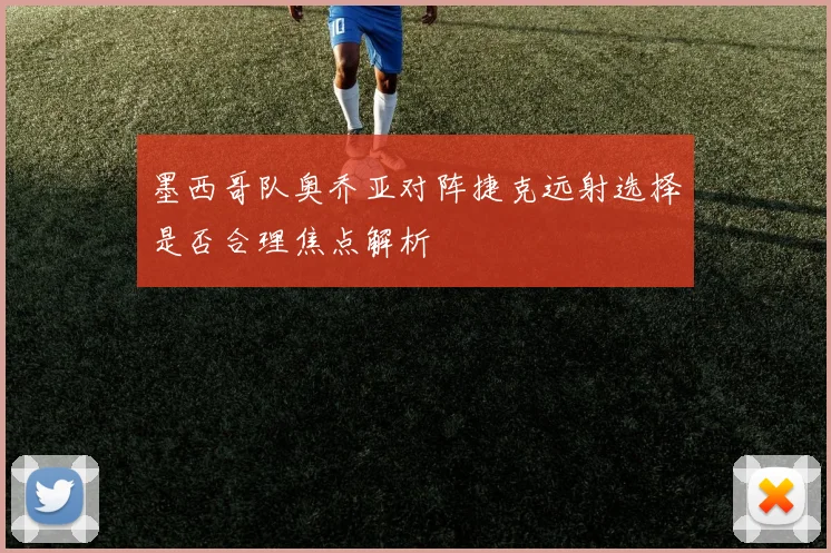 墨西哥队奥乔亚对阵捷克远射选择是否合理焦点解析
